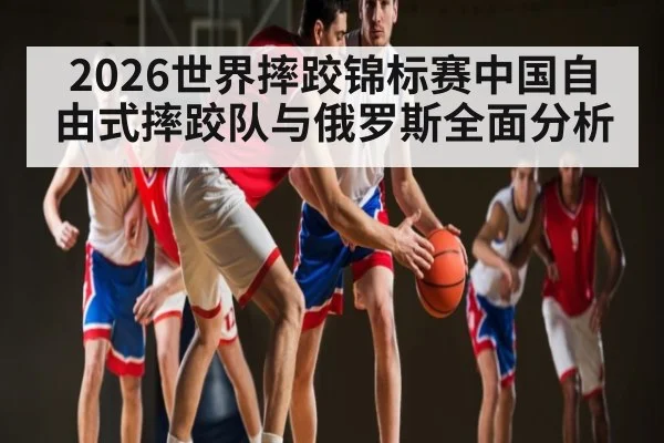 2026世界摔跤锦标赛中国自由式摔跤队与俄罗斯全面分析