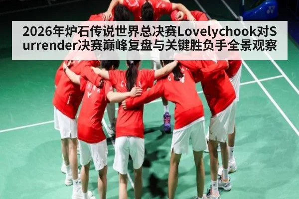 2026年炉石传说世界总决赛Lovelychook对Surrender决赛巅峰复盘与关键胜负手全景观察